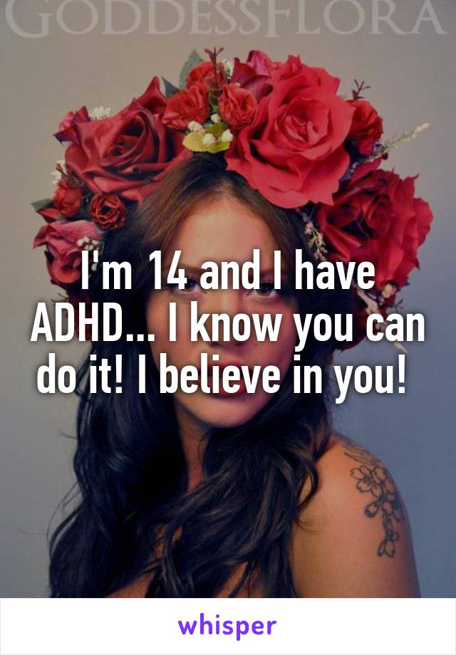I'm 14 and I have ADHD... I know you can do it! I believe in you! 