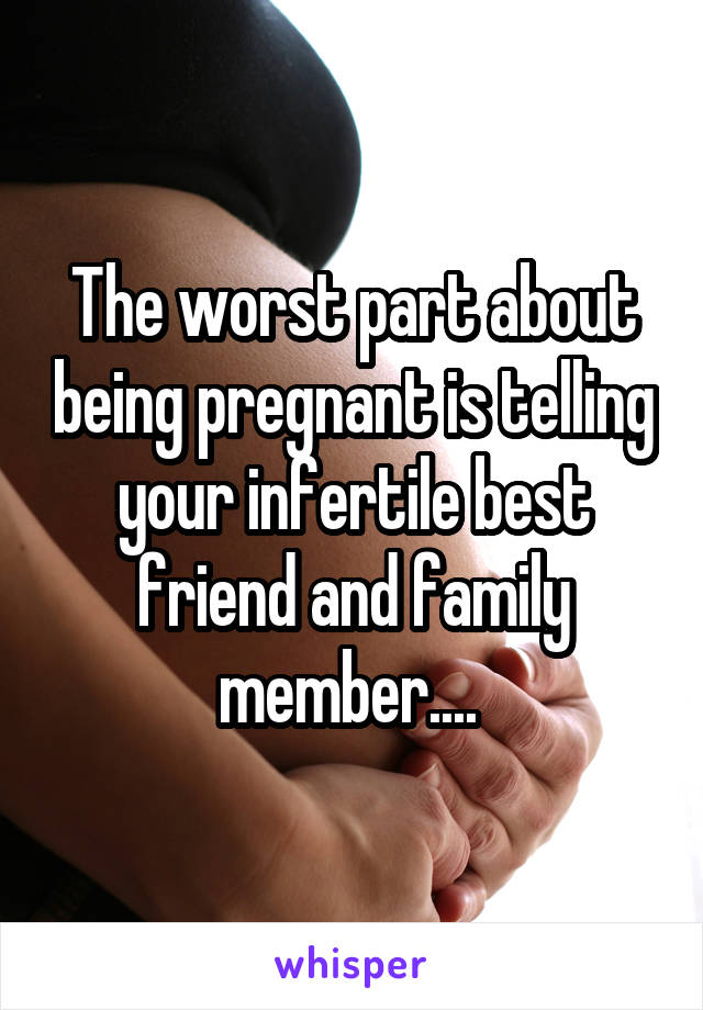 The worst part about being pregnant is telling your infertile best friend and family member.... 