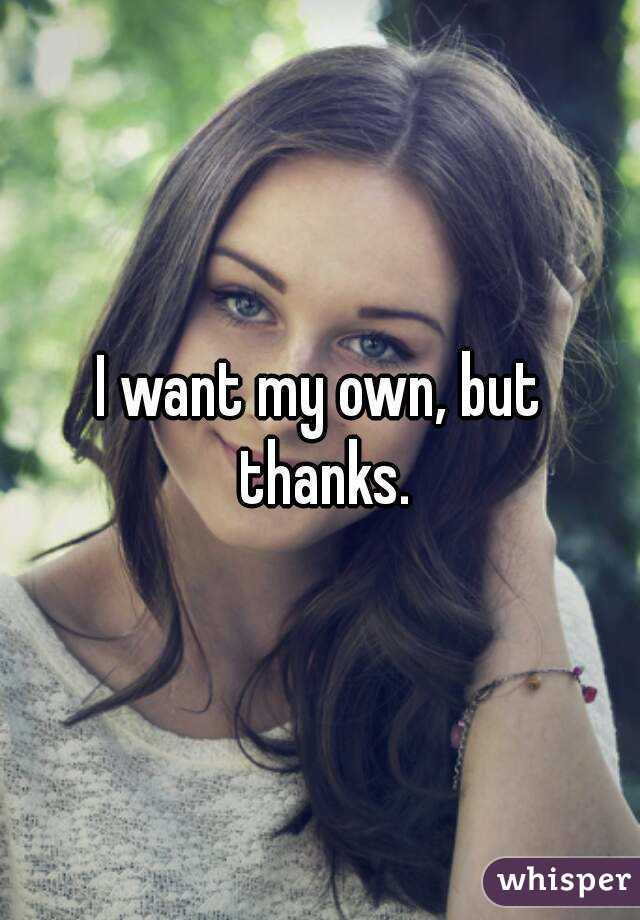 I want my own, but thanks.