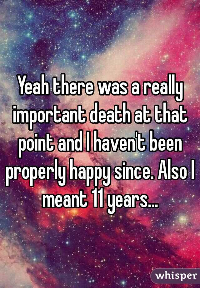 Yeah there was a really important death at that point and I haven't been properly happy since. Also I meant 11 years...