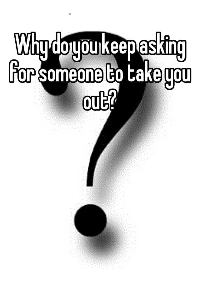 why-do-you-keep-asking-for-someone-to-take-you-out