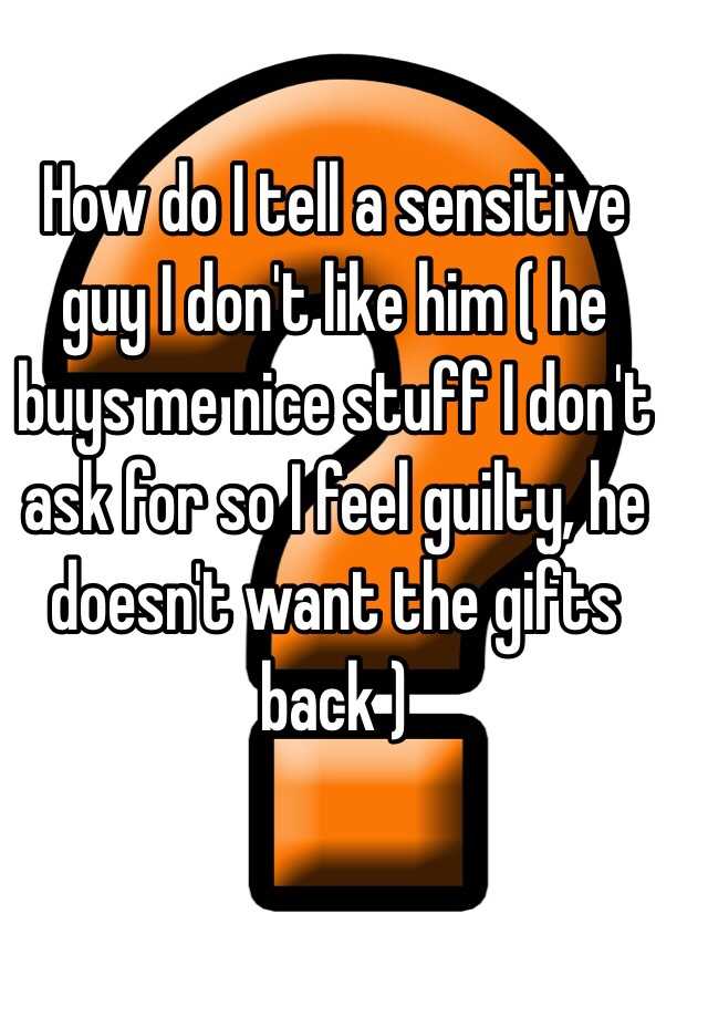 how-do-i-tell-a-sensitive-guy-i-don-t-like-him-he-buys-me-nice-stuff