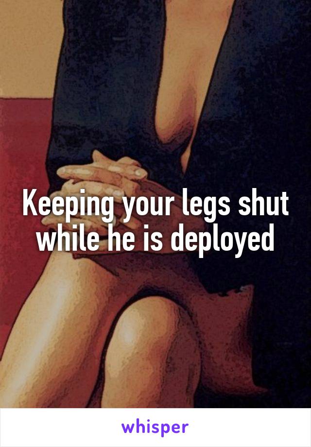 Keeping your legs shut while he is deployed