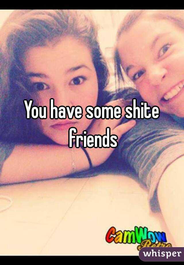 You have some shite friends