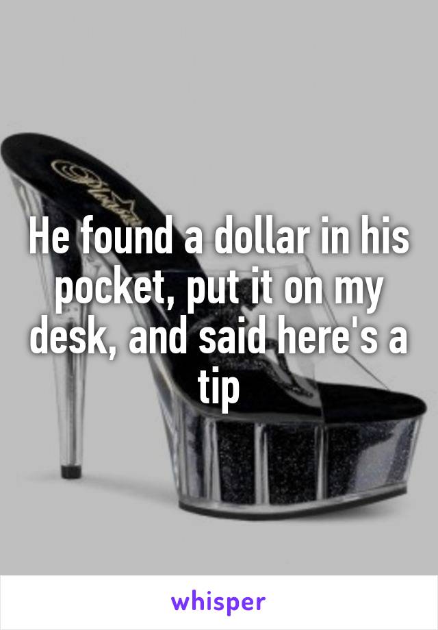 He found a dollar in his pocket, put it on my desk, and said here's a tip