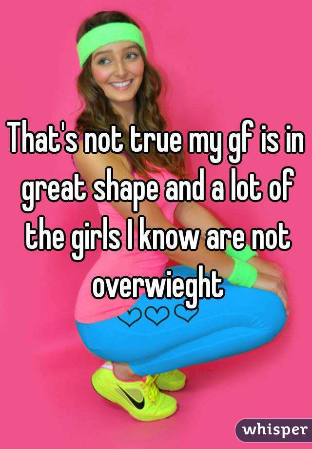 That's not true my gf is in great shape and a lot of the girls I know are not overwieght