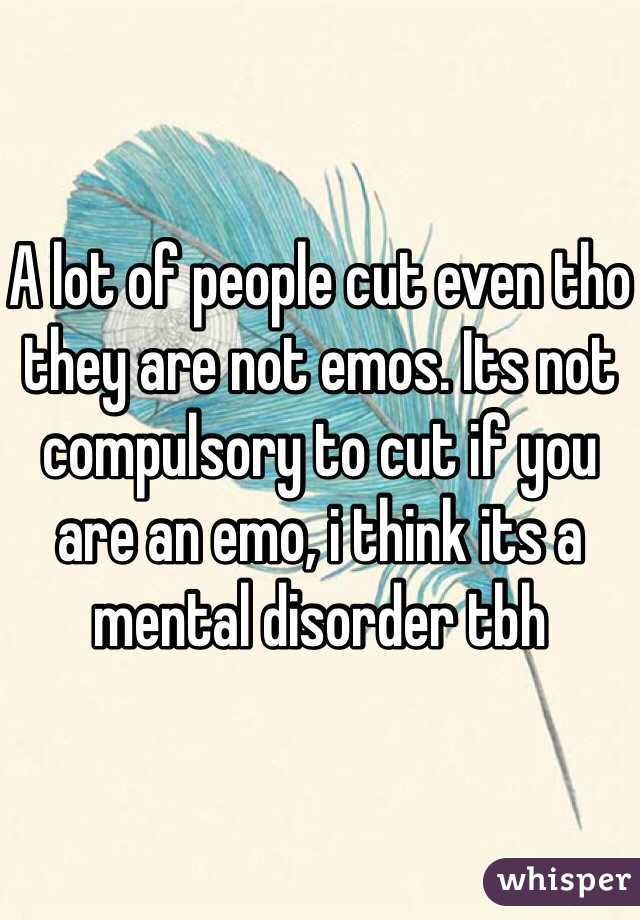 A lot of people cut even tho they are not emos. Its not compulsory to cut if you are an emo, i think its a mental disorder tbh