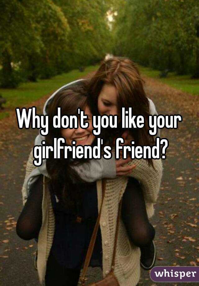 Why don't you like your girlfriend's friend?