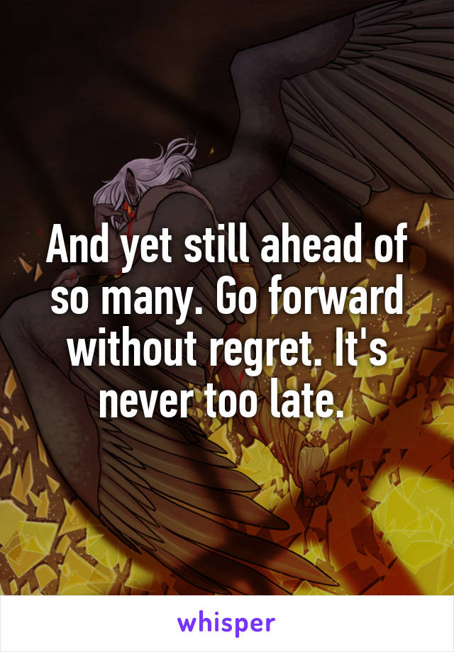 And yet still ahead of so many. Go forward without regret. It's never too late. 