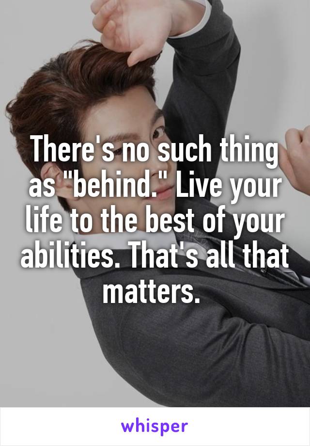 There's no such thing as "behind." Live your life to the best of your abilities. That's all that matters. 