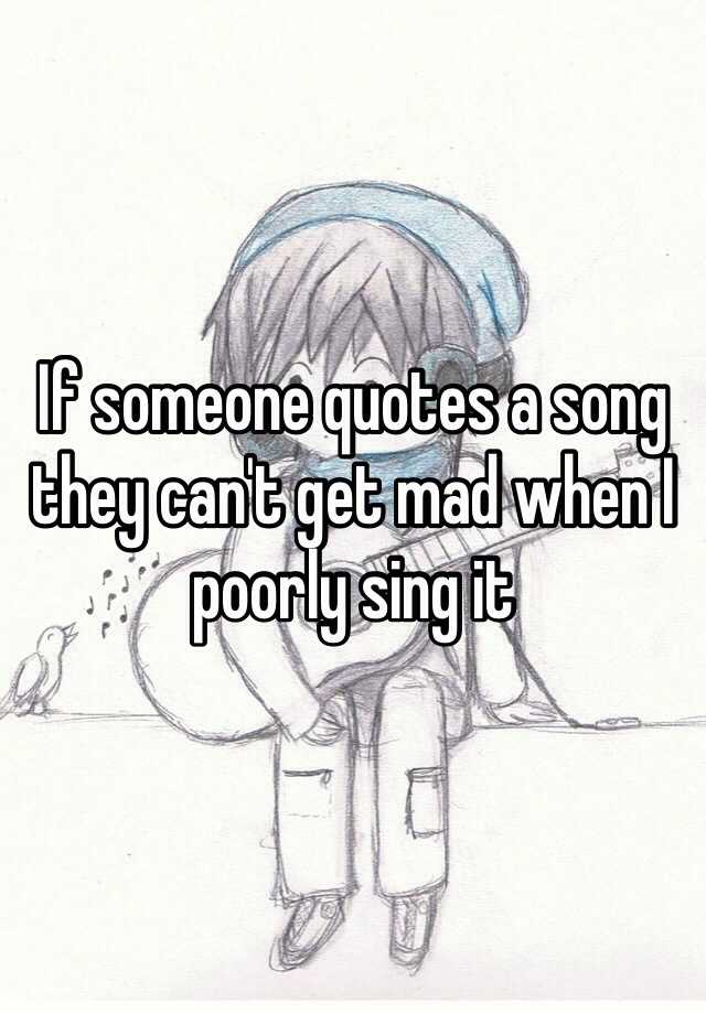 if-someone-quotes-a-song-they-can-t-get-mad-when-i-poorly-sing-it