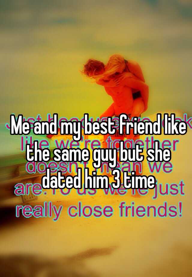 Me and my best friend like the same guy but she dated him 3 time