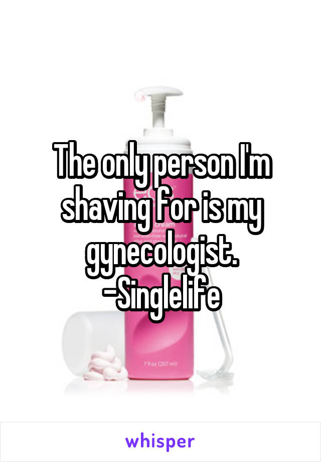 The only person I'm shaving for is my gynecologist.
-Singlelife