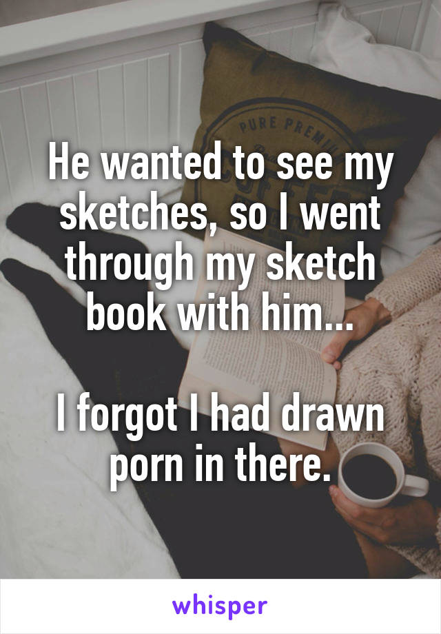 He wanted to see my sketches, so I went through my sketch book with him...

I forgot I had drawn porn in there.