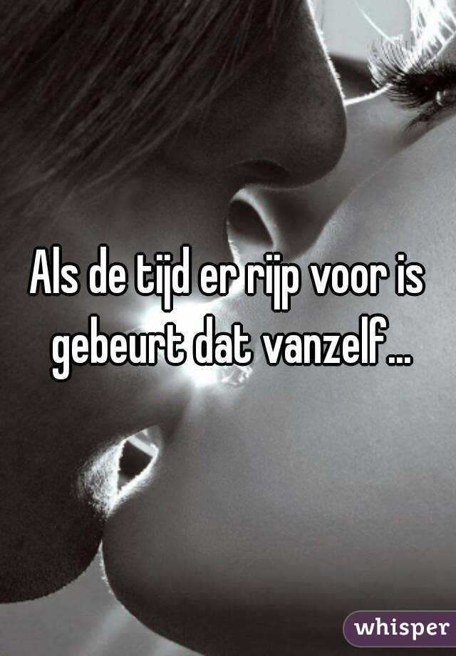 Als de tijd er rijp voor is gebeurt dat vanzelf...