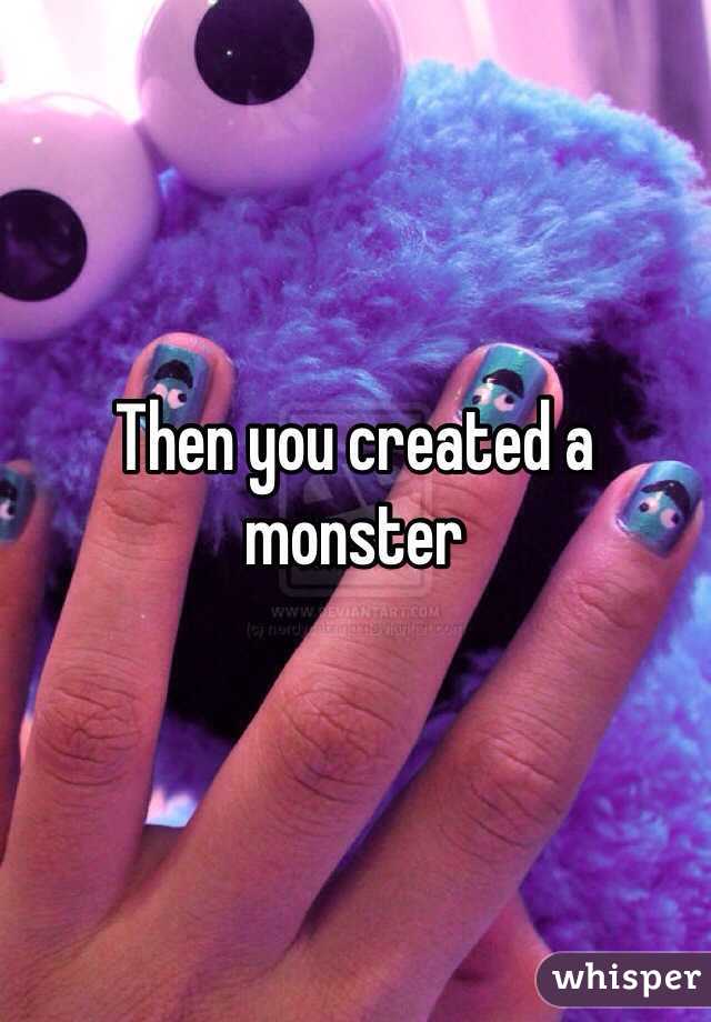 Then you created a monster