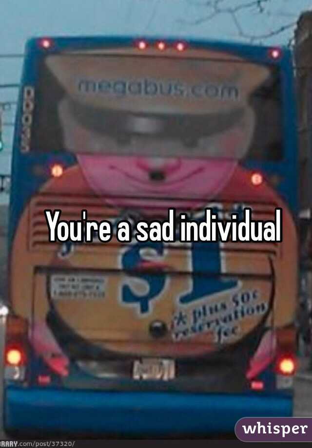 You're a sad individual 