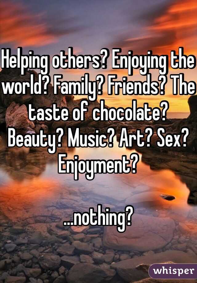 Helping others? Enjoying the world? Family? Friends? The taste of chocolate? Beauty? Music? Art? Sex? Enjoyment? 

...nothing?