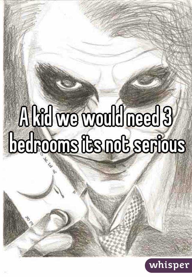A kid we would need 3 bedrooms its not serious