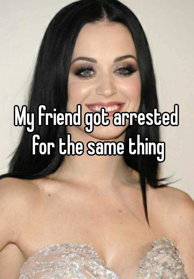 my-friend-got-arrested-for-the-same-thing