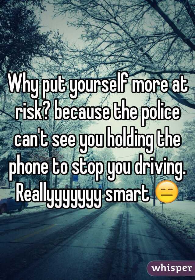 Why put yourself more at risk? because the police can't see you holding the phone to stop you driving. Reallyyyyyyy smart 😑