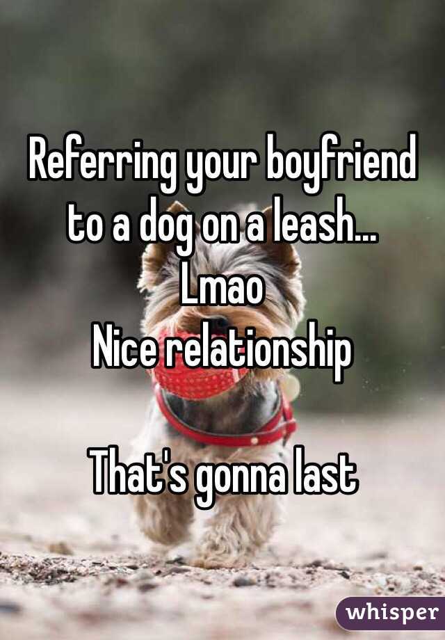 Referring your boyfriend to a dog on a leash...
Lmao
Nice relationship

That's gonna last  
