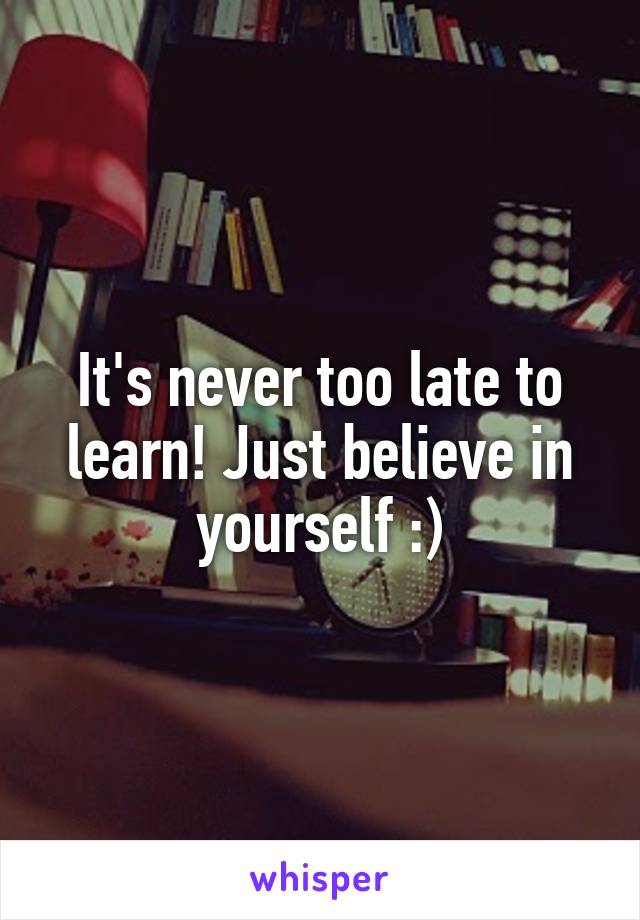 It's never too late to learn! Just believe in yourself :)