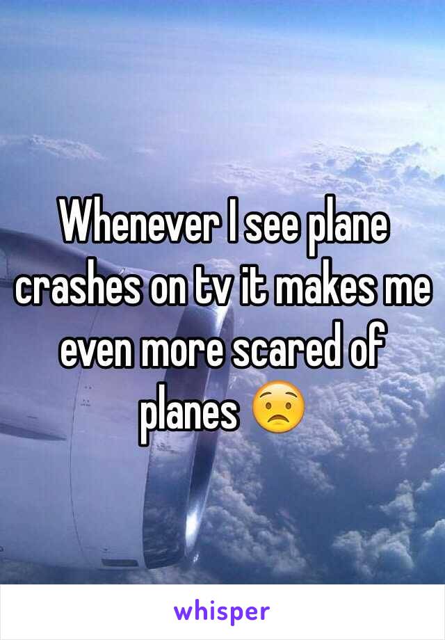 Whenever I see plane crashes on tv it makes me even more scared of planes 😟