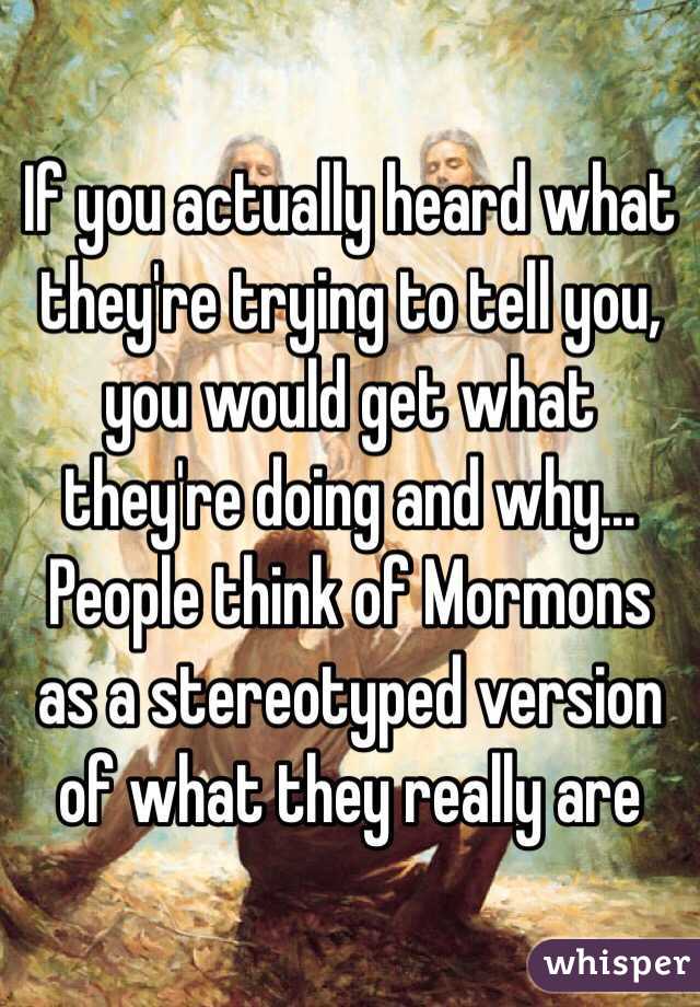 If you actually heard what they're trying to tell you, you would get what they're doing and why... People think of Mormons as a stereotyped version of what they really are