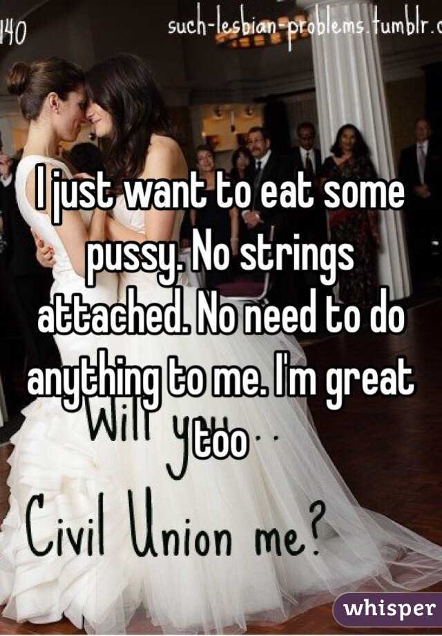 I just want to eat some pussy. No strings attached. No need to do anything to me. I'm great too 