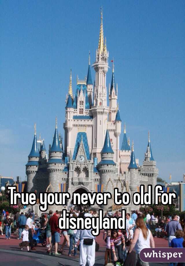 True your never to old for disneyland