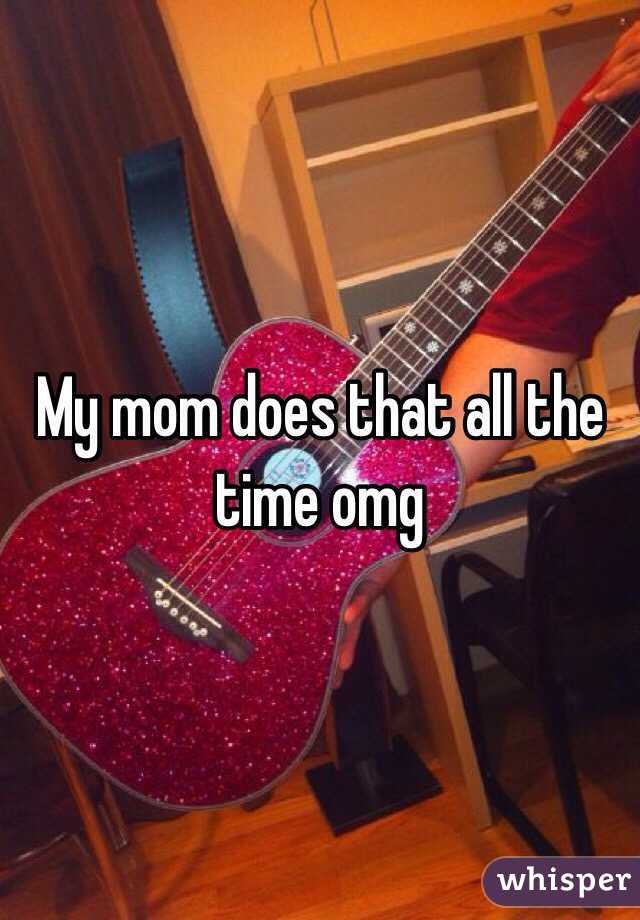 My mom does that all the time omg