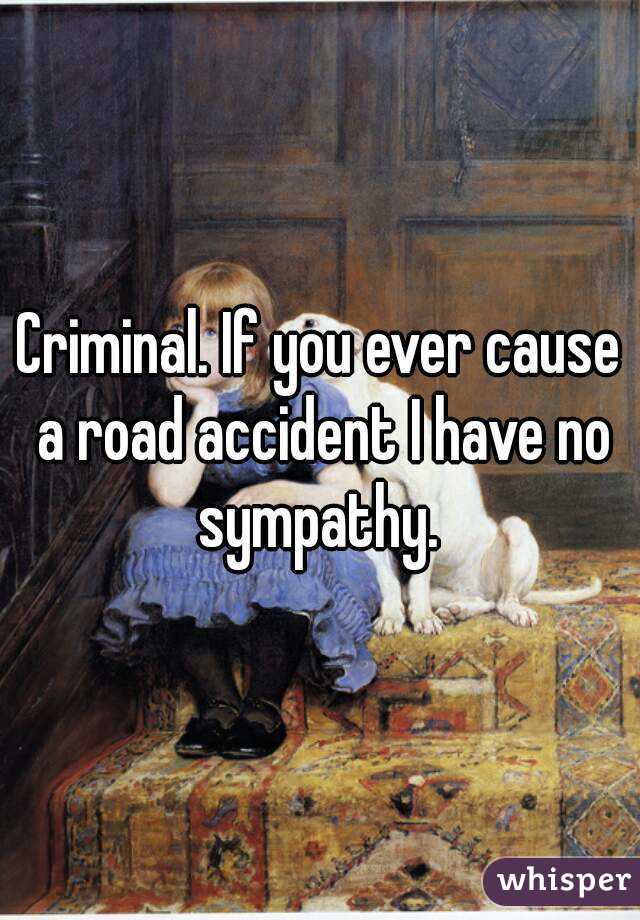Criminal. If you ever cause a road accident I have no sympathy. 
