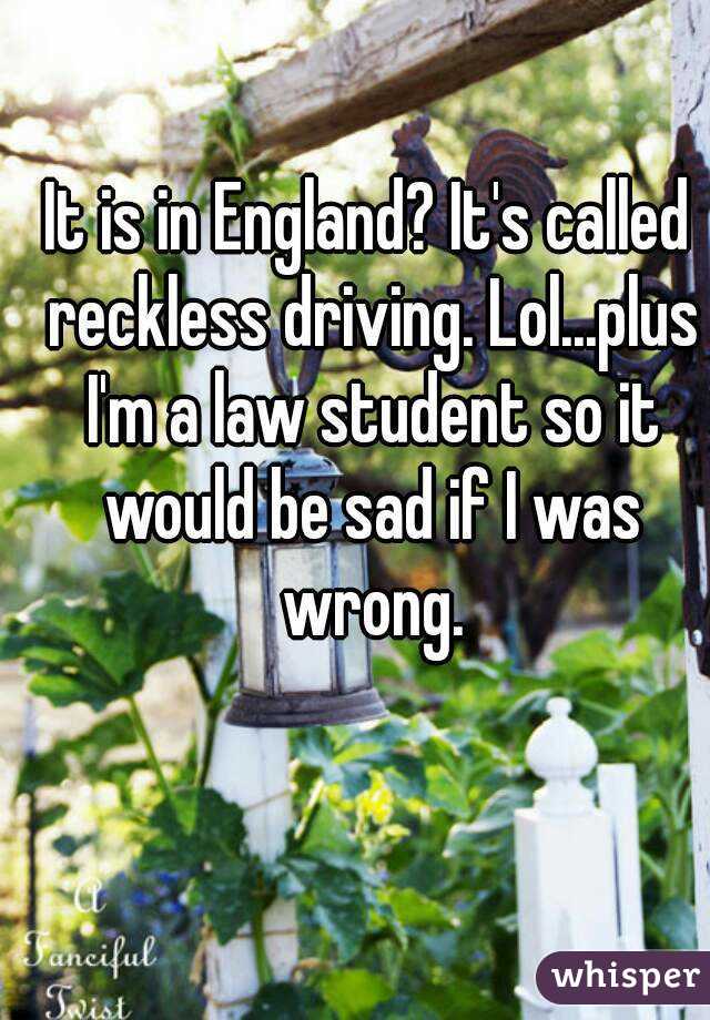 It is in England? It's called reckless driving. Lol...plus I'm a law student so it would be sad if I was wrong.