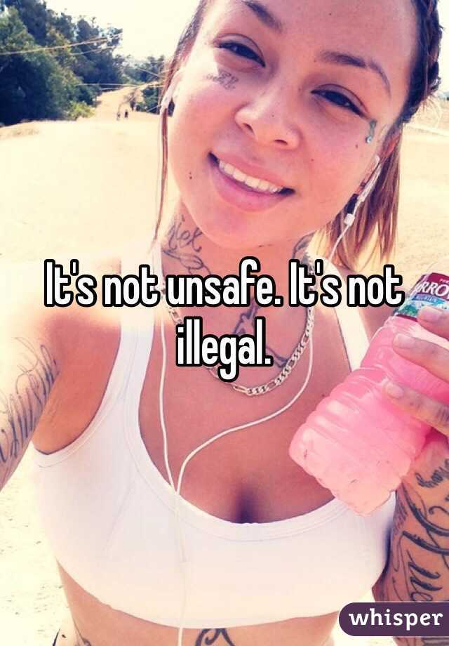 It's not unsafe. It's not illegal.