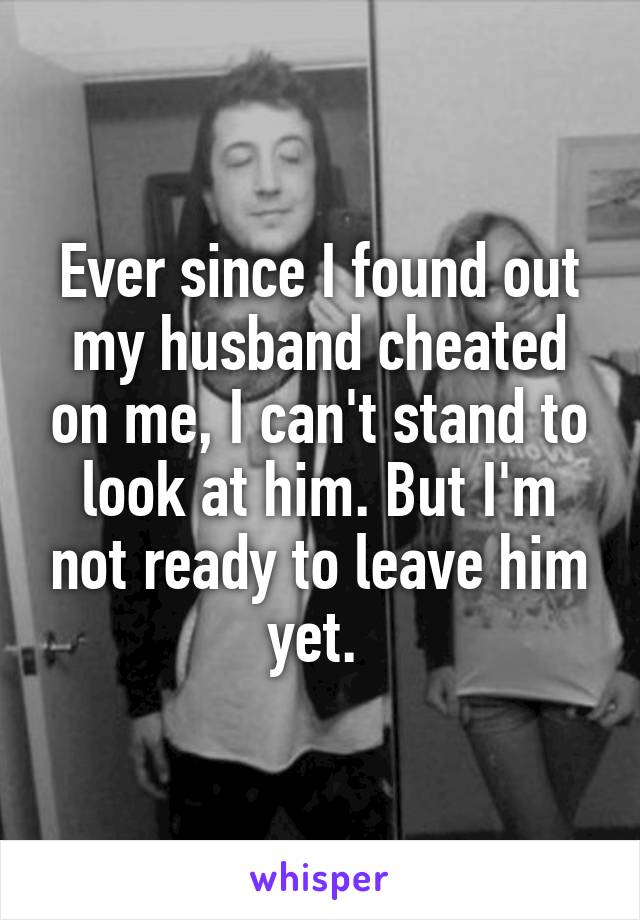 Ever since I found out my husband cheated on me, I can't stand to look at him. But I'm not ready to leave him yet. 