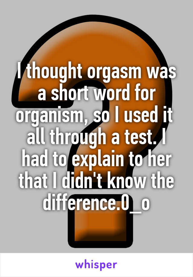 I thought orgasm was a short word for organism, so I used it  all through a test. I had to explain to her that I didn't know the difference.0_o