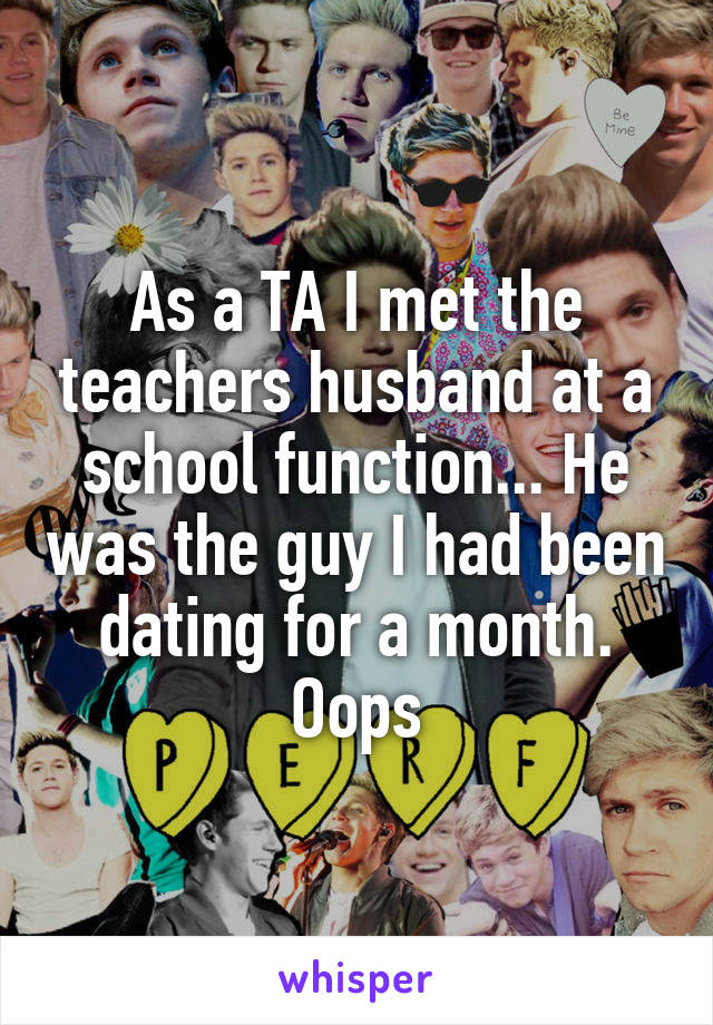 As a TA I met the teachers husband at a school function... He was the guy I had been dating for a month. Oops