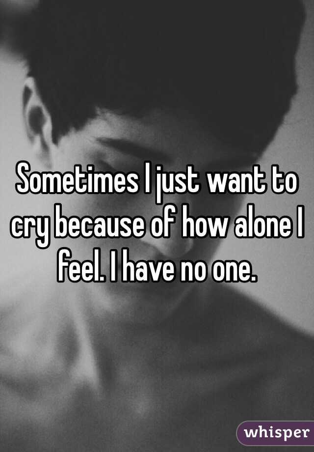 Sometimes I just want to cry because of how alone I feel. I have no one.