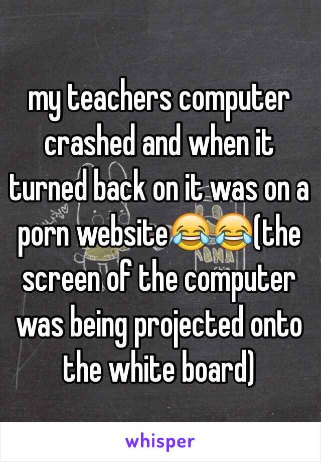 my teachers computer crashed and when it turned back on it was on a porn website😂😂(the screen of the computer was being projected onto the white board)
