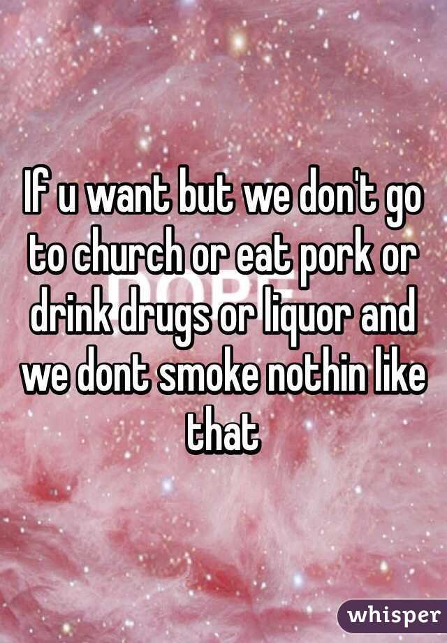 If u want but we don't go to church or eat pork or drink drugs or liquor and we dont smoke nothin like that 