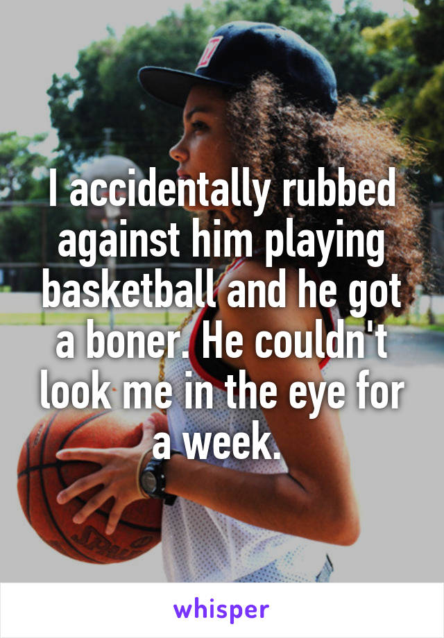 I accidentally rubbed against him playing basketball and he got a boner. He couldn't look me in the eye for a week. 