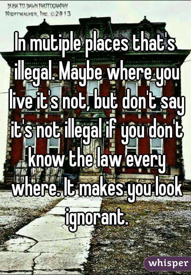 In mutiple places that's illegal. Maybe where you live it's not, but don't say it's not illegal if you don't know the law every where. It makes you look ignorant.