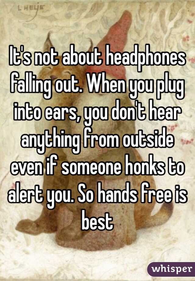 It's not about headphones falling out. When you plug into ears, you don't hear anything from outside even if someone honks to alert you. So hands free is best