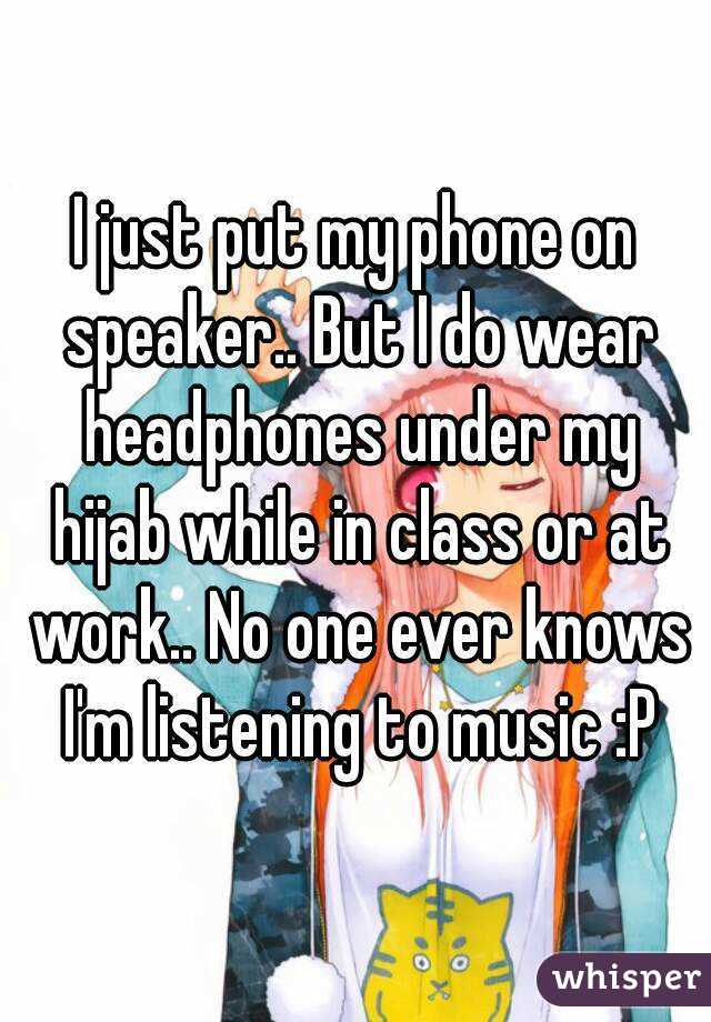 I just put my phone on speaker.. But I do wear headphones under my hijab while in class or at work.. No one ever knows I'm listening to music :P