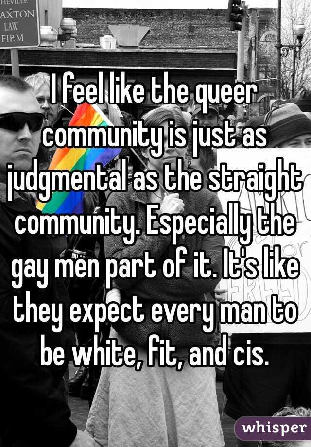 I feel like the queer community is just as judgmental as the straight community. Especially the gay men part of it. It's like they expect every man to be white, fit, and cis. 