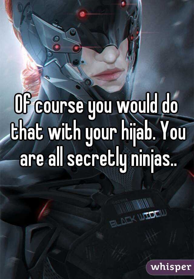 Of course you would do that with your hijab. You are all secretly ninjas..