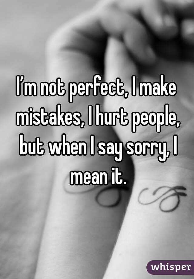 I’m not perfect, I make mistakes, I hurt people, but when I say sorry, I mean it.