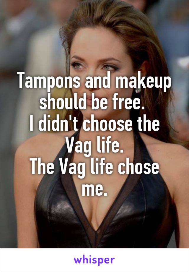 Tampons and makeup should be free. 
I didn't choose the Vag life.
The Vag life chose me.