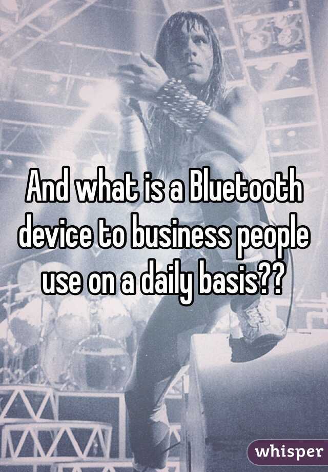 And what is a Bluetooth device to business people use on a daily basis?? 